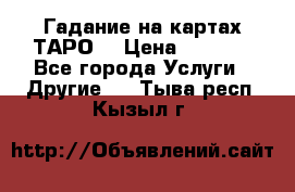 Гадание на картах ТАРО. › Цена ­ 1 000 - Все города Услуги » Другие   . Тыва респ.,Кызыл г.